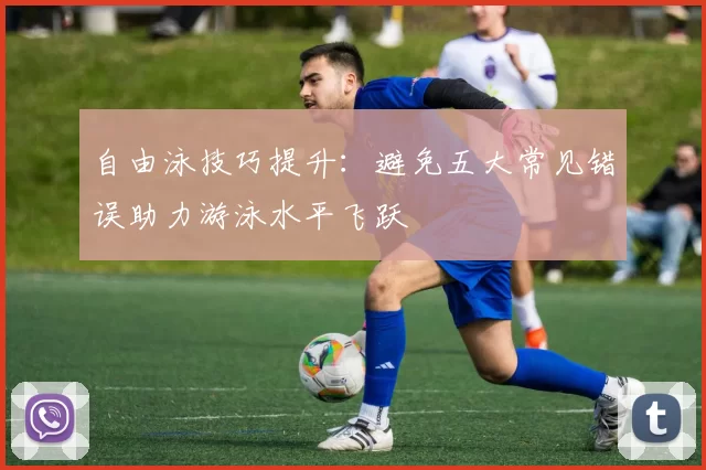 自由泳技巧提升：避免五大常见错误助力游泳水平飞跃