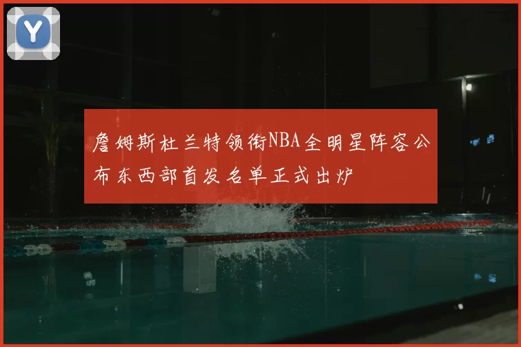 詹姆斯杜兰特领衔NBA全明星阵容公布东西部首发名单正式出炉