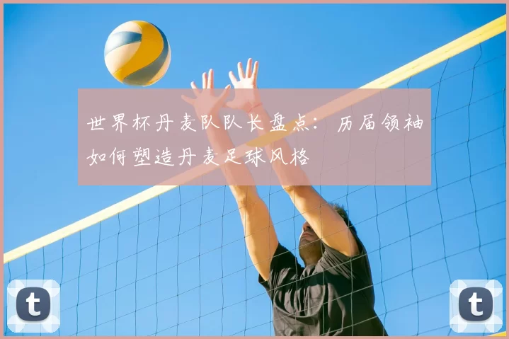 世界杯丹麦队队长盘点：历届领袖如何塑造丹麦足球风格