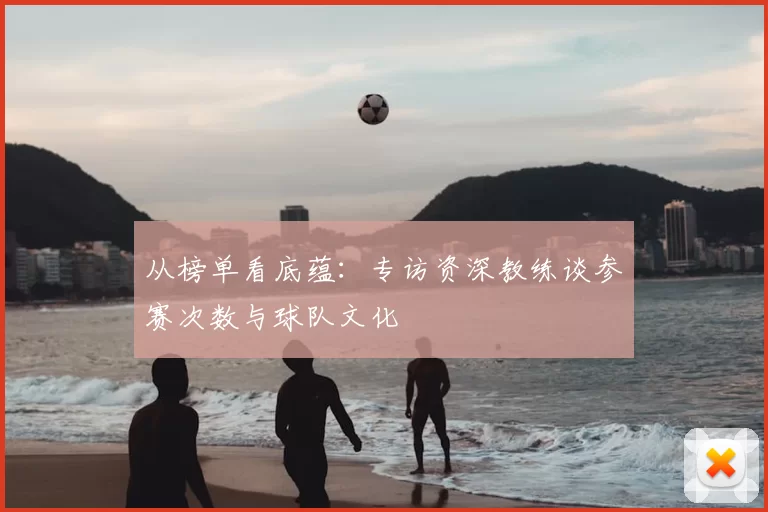从榜单看底蕴:专访资深教练谈参赛次数与球队文化