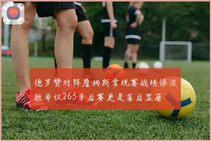 德罗赞对阵詹姆斯常规赛战绩惨淡胜率仅265季后赛更是落后显著