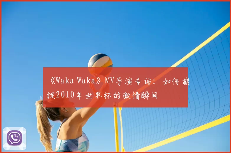 《Waka Waka》MV导演专访：如何捕捉2010年世界杯的激情瞬间