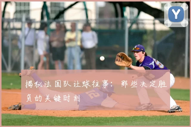 揭秘法国队让球往事：那些决定胜负的关键时刻