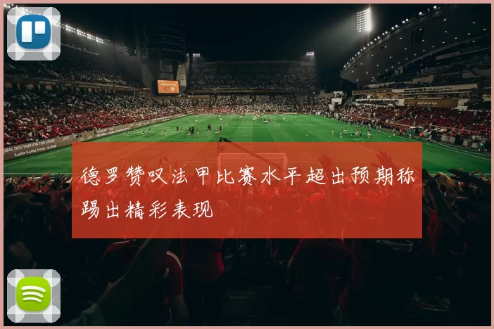 德罗赞叹法甲比赛水平超出预期称踢出精彩表现
