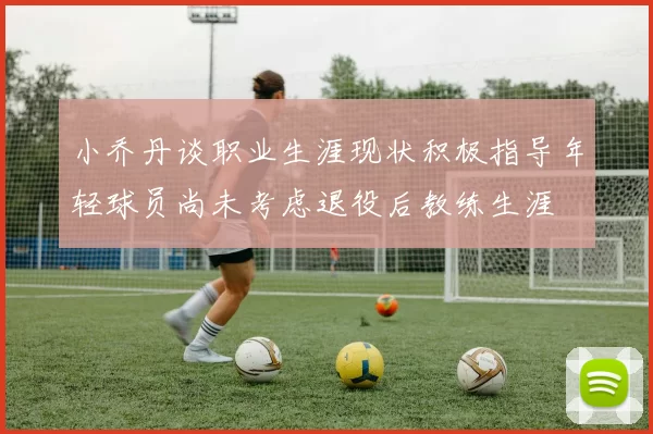 小乔丹谈职业生涯现状积极指导年轻球员尚未考虑退役后教练生涯