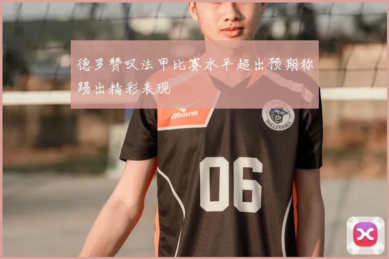 德罗赞叹法甲比赛水平超出预期称踢出精彩表现