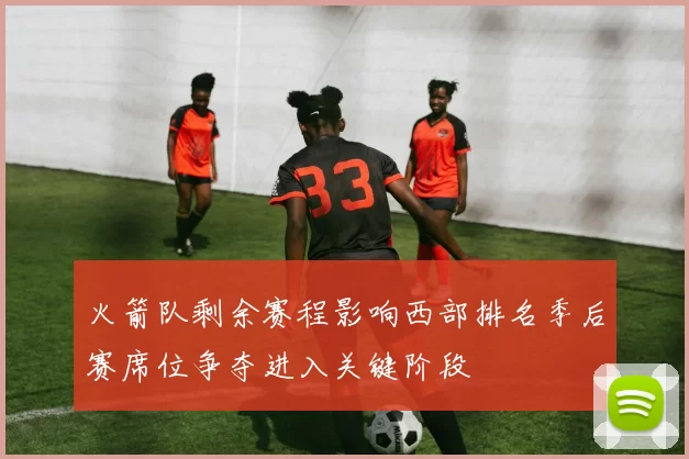 火箭队剩余赛程影响西部排名季后赛席位争夺进入关键阶段