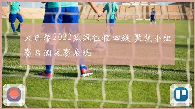 大巴黎2022欧冠征程回顾 聚焦小组赛与淘汰赛表现