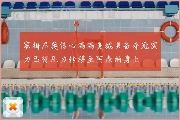 塞梅尼奥信心满满曼城具备夺冠实力已将压力转移至阿森纳身上