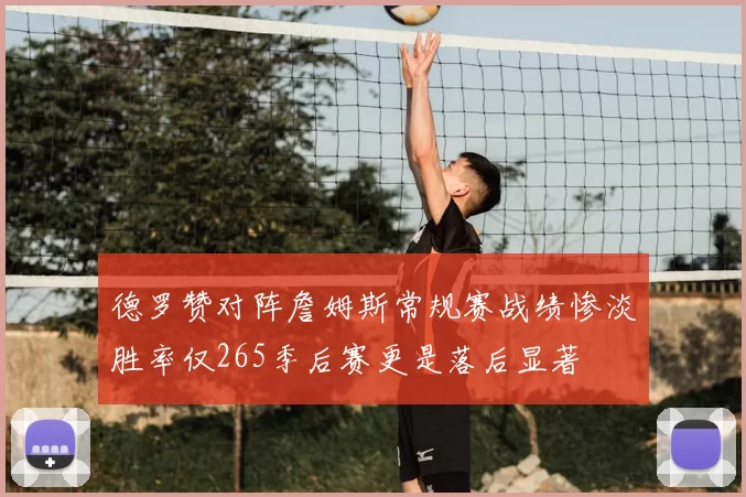 德罗赞对阵詹姆斯常规赛战绩惨淡胜率仅265季后赛更是落后显著