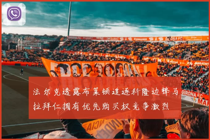 法尔克透露布莱顿追逐科隆边锋马拉拜仁拥有优先购买权竞争激烈