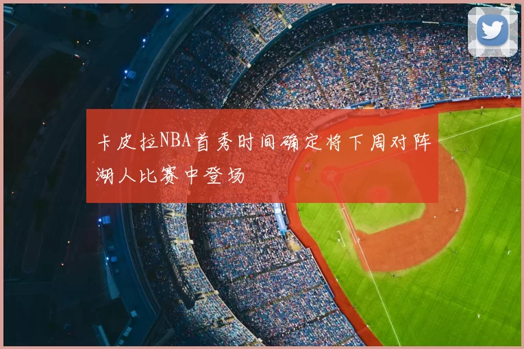 卡皮拉NBA首秀时间确定将下周对阵湖人比赛中登场
