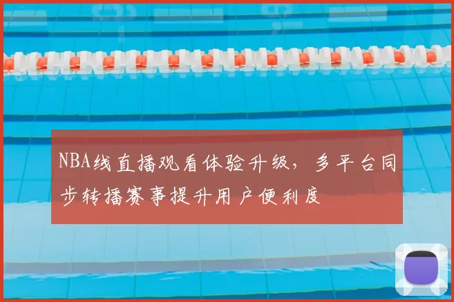 NBA线直播观看体验升级，多平台同步转播赛事提升用户便利度