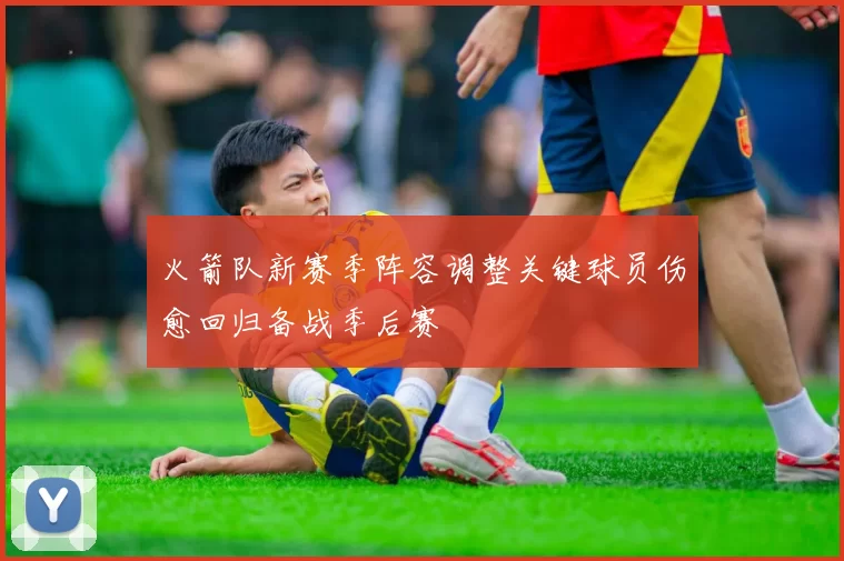 火箭队新赛季阵容调整关键球员伤愈回归备战季后赛