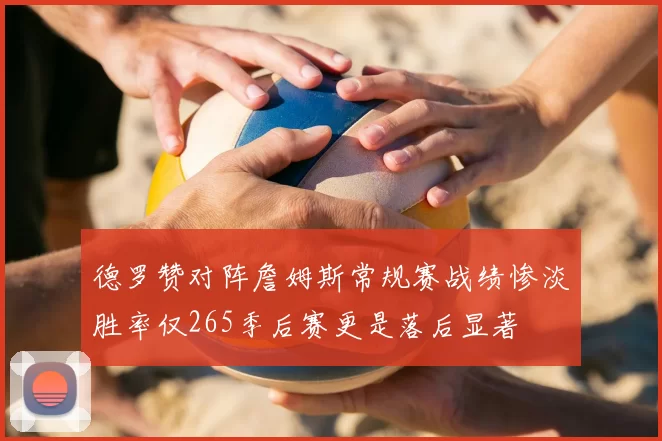 德罗赞对阵詹姆斯常规赛战绩惨淡胜率仅265季后赛更是落后显著