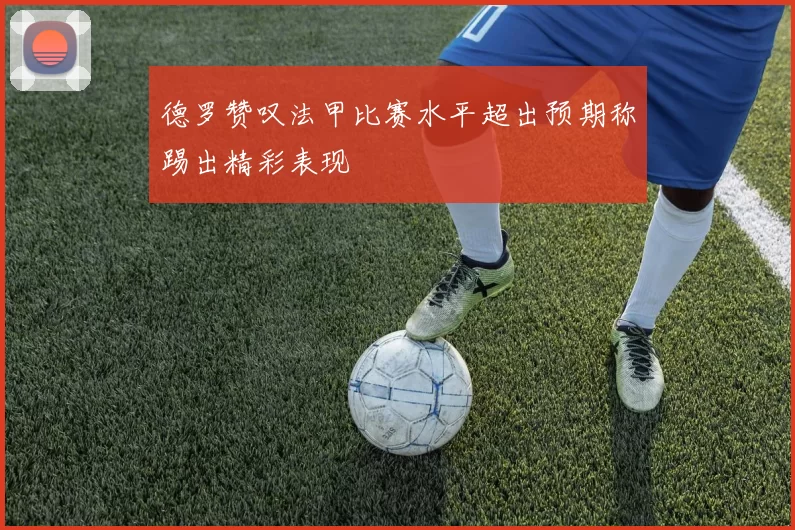 德罗赞叹法甲比赛水平超出预期称踢出精彩表现