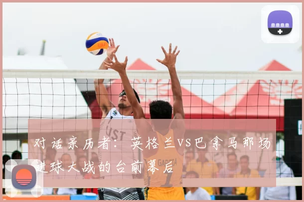 对话亲历者：英格兰vs巴拿马那场进球大战的台前幕后