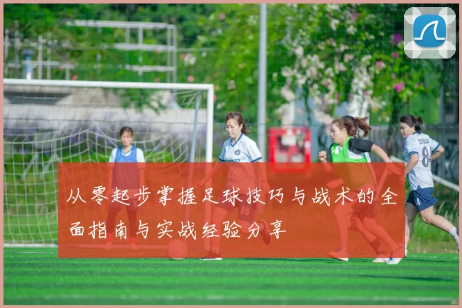 从零起步掌握足球技巧与战术的全面指南与实战经验分享