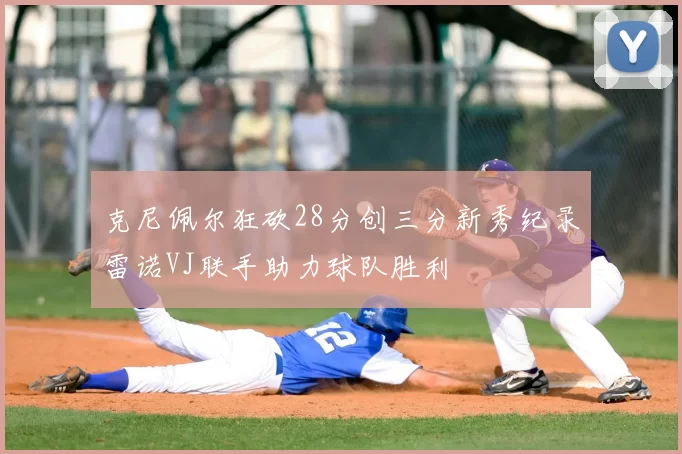 克尼佩尔狂砍28分创三分新秀纪录雷诺VJ联手助力球队胜利