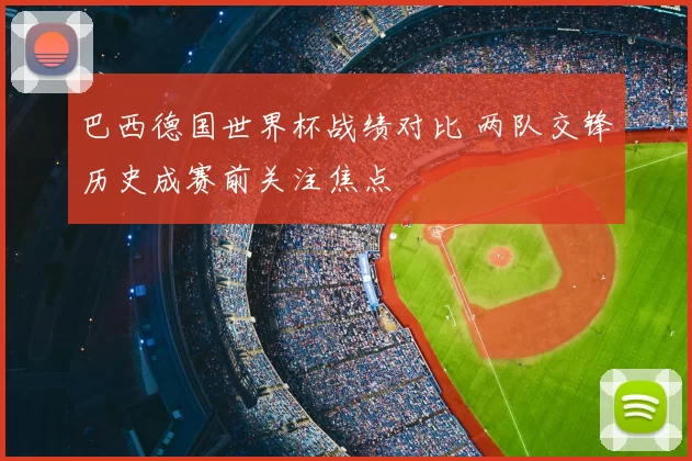 巴西德国世界杯战绩对比 两队交锋历史成赛前关注焦点