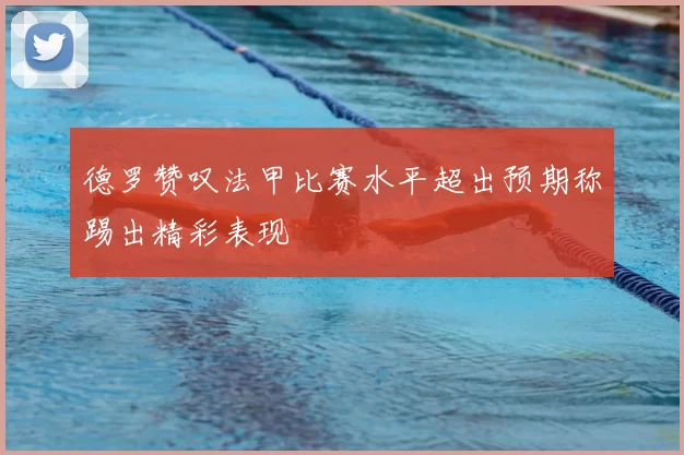 德罗赞叹法甲比赛水平超出预期称踢出精彩表现