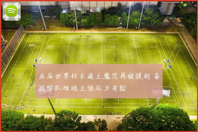 历届世界杯东道主魔咒再被提起 备战球队难逃主场压力考验