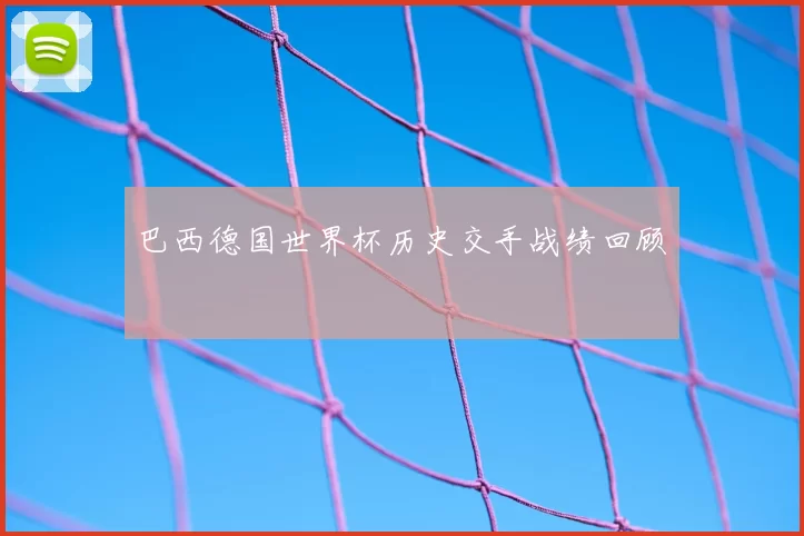 巴西德国世界杯历史交手战绩回顾