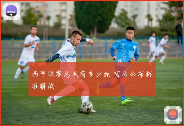 西甲联赛总共有多少轮 官方公布标准解读