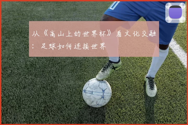 从《高山上的世界杯》看文化交融:足球如何连接世界