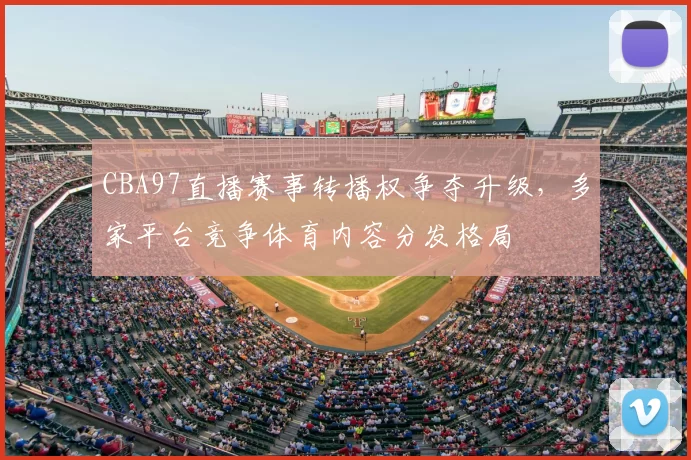 CBA97直播赛事转播权争夺升级，多家平台竞争体育内容分发格局