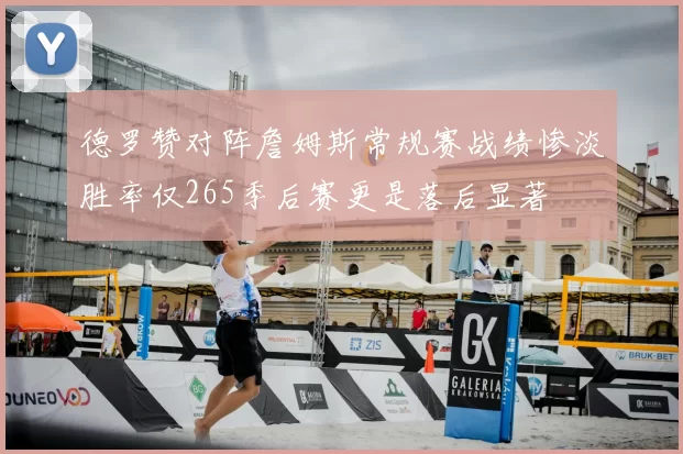 德罗赞对阵詹姆斯常规赛战绩惨淡胜率仅265季后赛更是落后显著