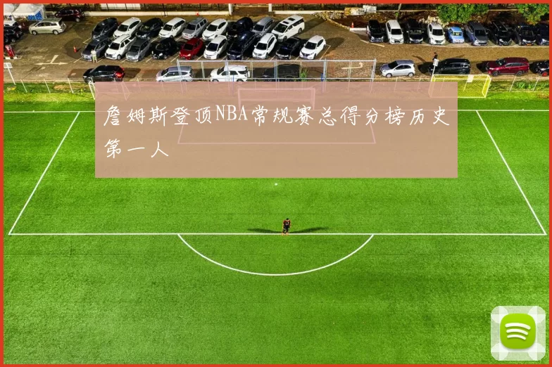 詹姆斯登顶NBA常规赛总得分榜历史第一人