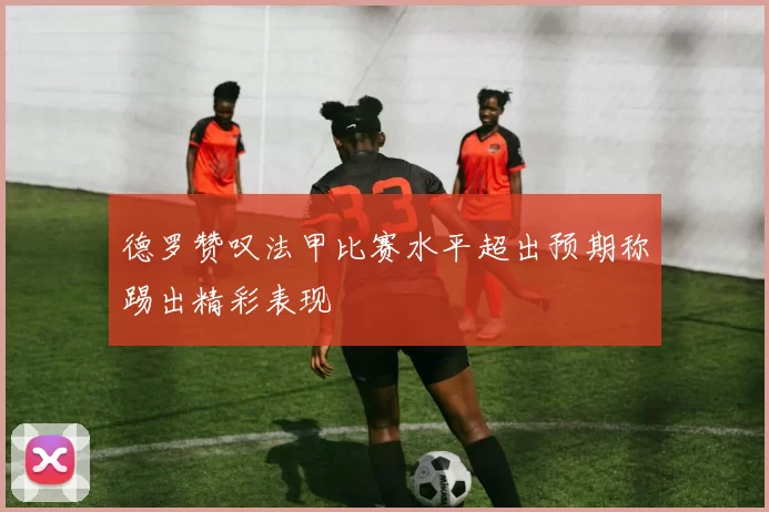 德罗赞叹法甲比赛水平超出预期称踢出精彩表现