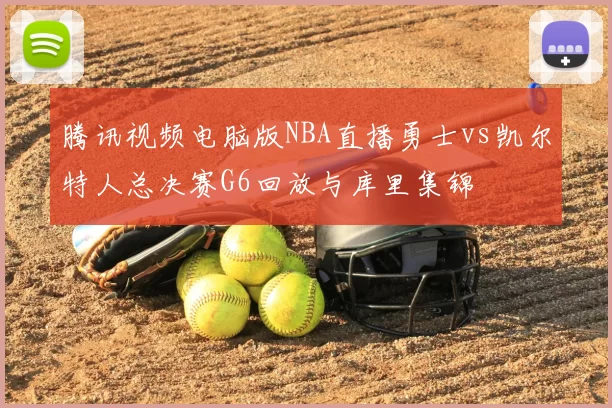 腾讯视频电脑版NBA直播勇士vs凯尔特人总决赛G6回放与库里集锦