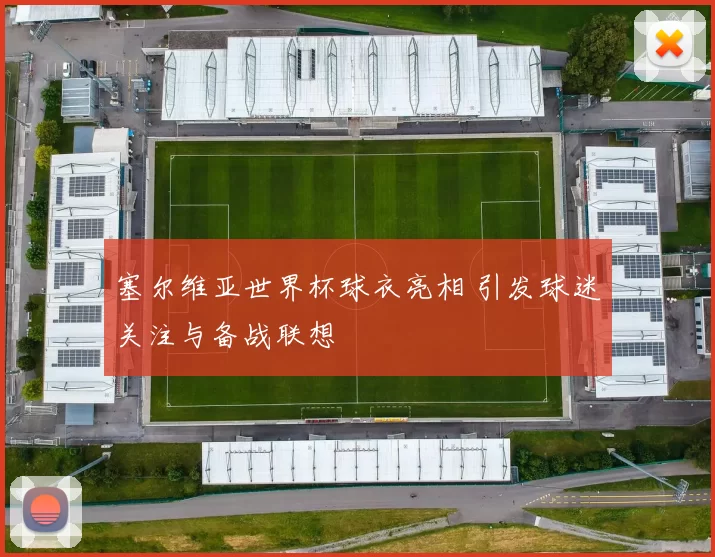 塞尔维亚世界杯球衣亮相 引发球迷关注与备战联想