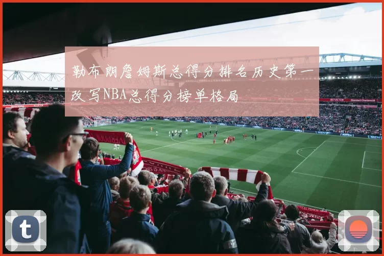 勒布朗詹姆斯总得分排名历史第一改写NBA总得分榜单格局