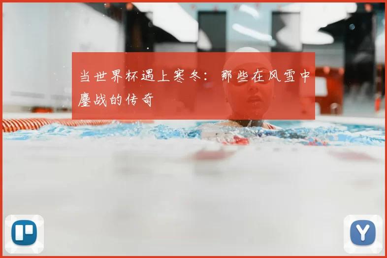 当世界杯遇上寒冬：那些在风雪中鏖战的传奇