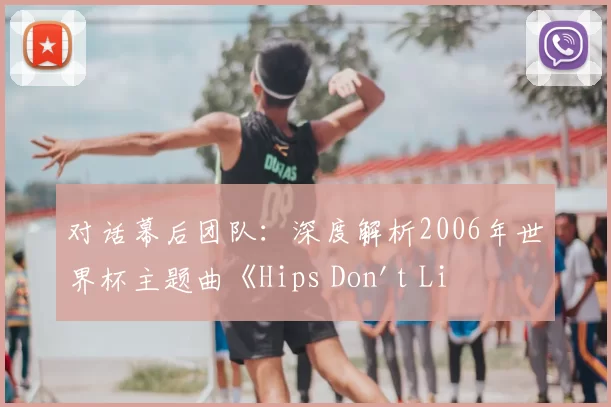 对话幕后团队：深度解析2006年世界杯主题曲《Hips Don't Lie》的持久影响力