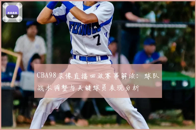 CBA98录像直播回放赛事解读：球队战术调整与关键球员表现分析