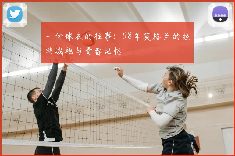 一件球衣的往事：98年英格兰的经典战袍与青春记忆