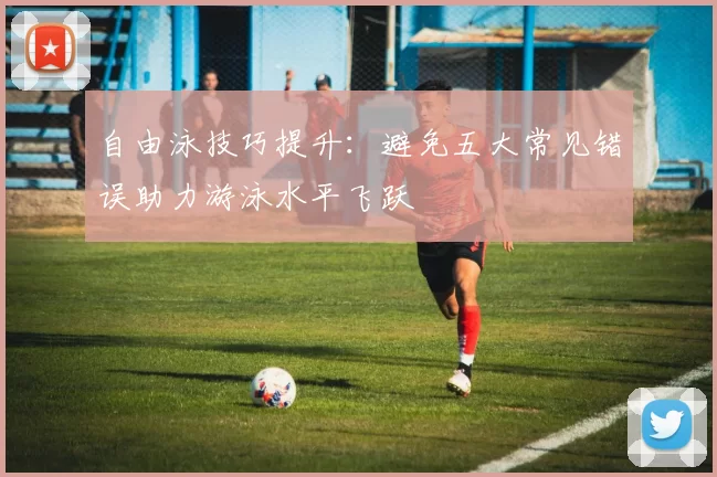 自由泳技巧提升：避免五大常见错误助力游泳水平飞跃
