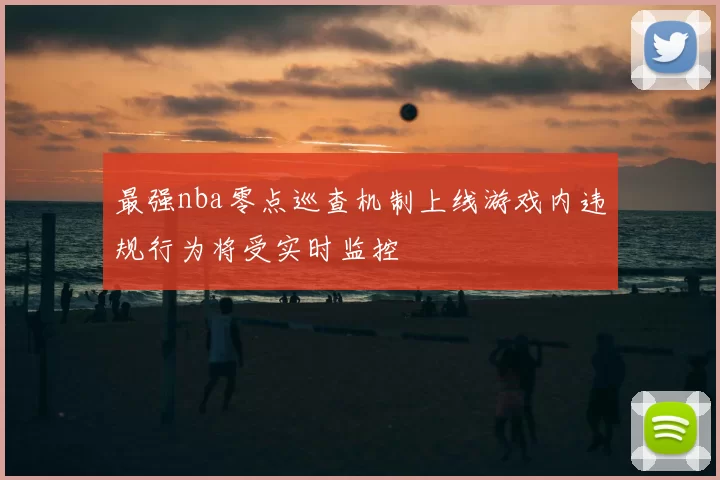 最强nba零点巡查机制上线游戏内违规行为将受实时监控