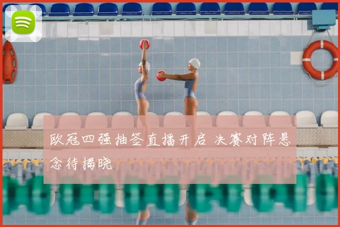 欧冠四强抽签直播开启 决赛对阵悬念待揭晓
