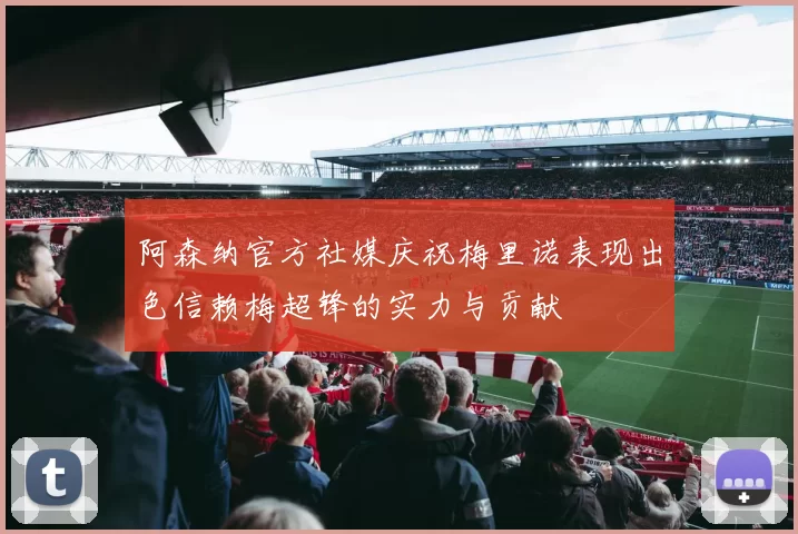 阿森纳官方社媒庆祝梅里诺表现出色信赖梅超锋的实力与贡献