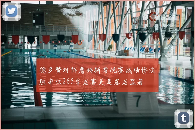 德罗赞对阵詹姆斯常规赛战绩惨淡胜率仅265季后赛更是落后显著