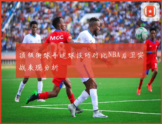顶级街球手运球技巧对比NBA后卫实战表现分析