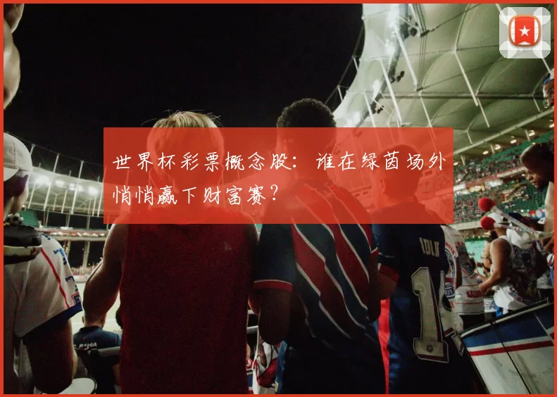 世界杯彩票概念股:谁在绿茵场外悄悄赢下财富赛?