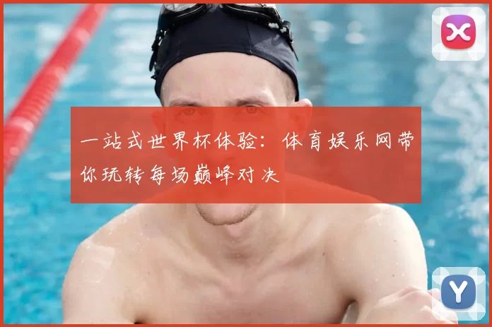 一站式世界杯体验：体育娱乐网带你玩转每场巅峰对决