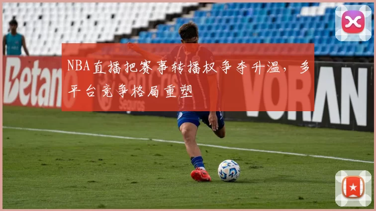 NBA直播把赛事转播权争夺升温，多平台竞争格局重塑