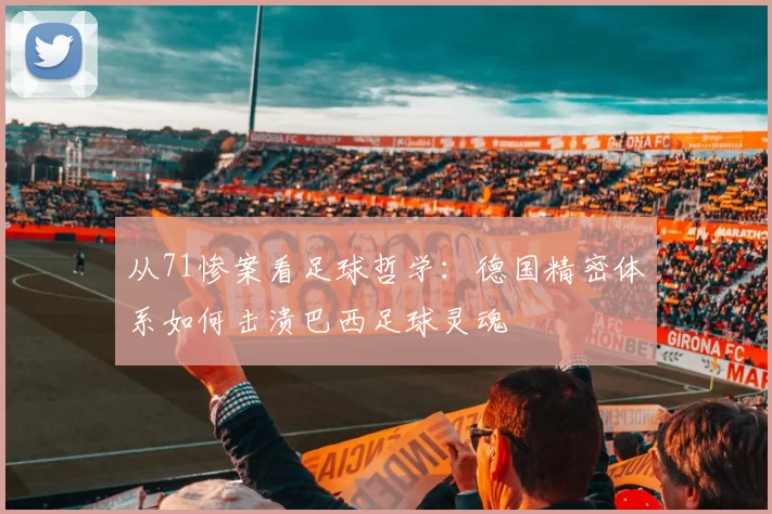 从71惨案看足球哲学:德国精密体系如何击溃巴西足球灵魂